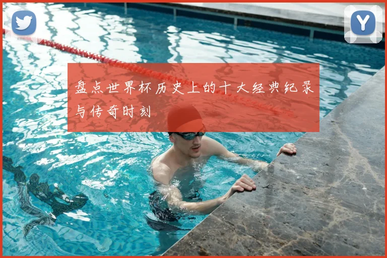 盘点世界杯历史上的十大经典纪录与传奇时刻