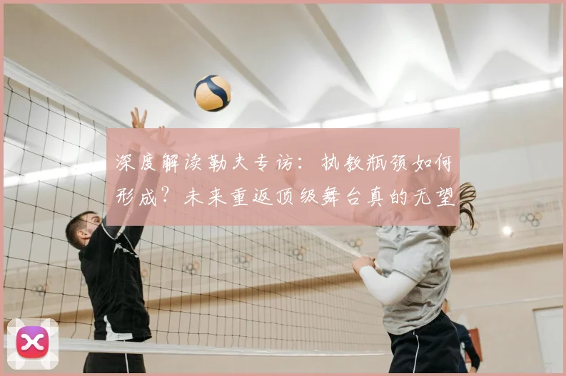 深度解读勒夫专访：执教瓶颈如何形成？未来重返顶级舞台真的无望了吗？