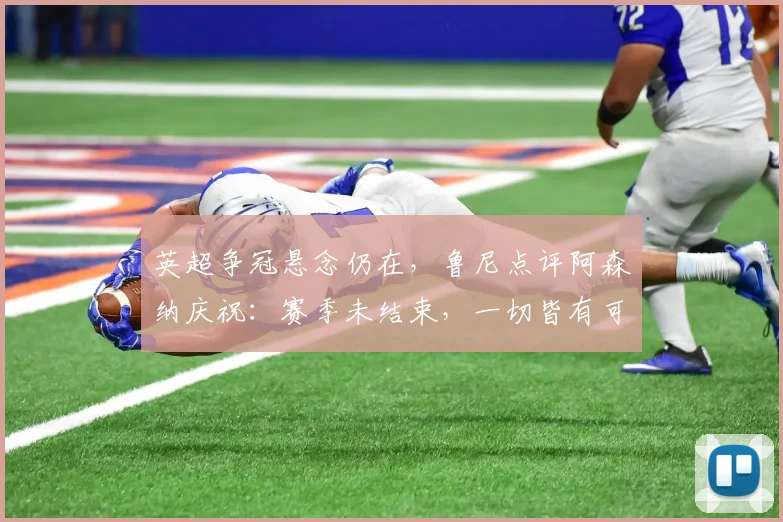 英超争冠悬念仍在，鲁尼点评阿森纳庆祝：赛季未结束，一切皆有可能