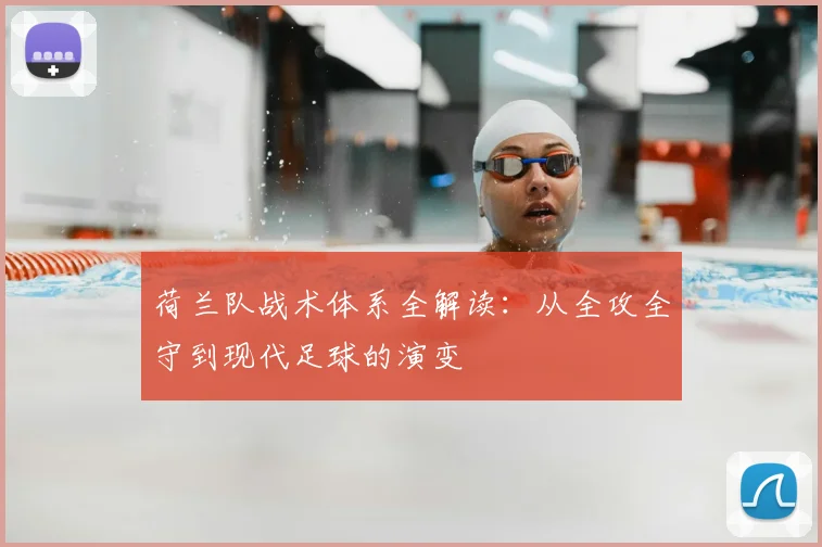 荷兰队战术体系全解读：从全攻全守到现代足球的演变