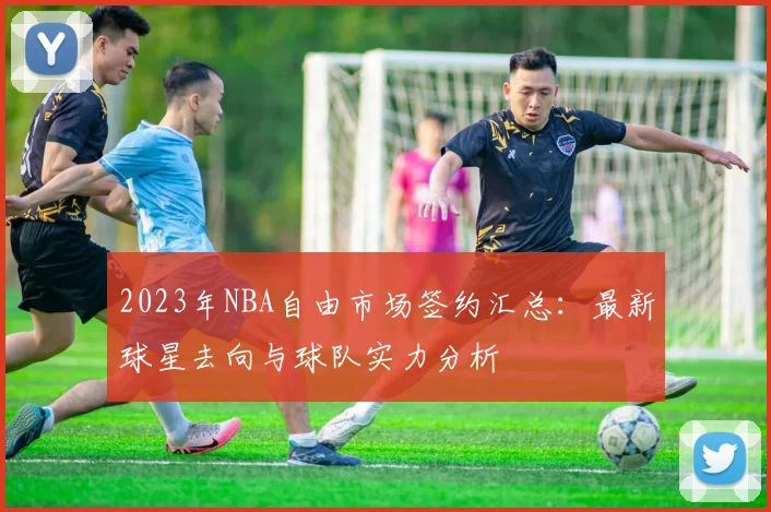 2023年NBA自由市场签约汇总：最新球星去向与球队实力分析