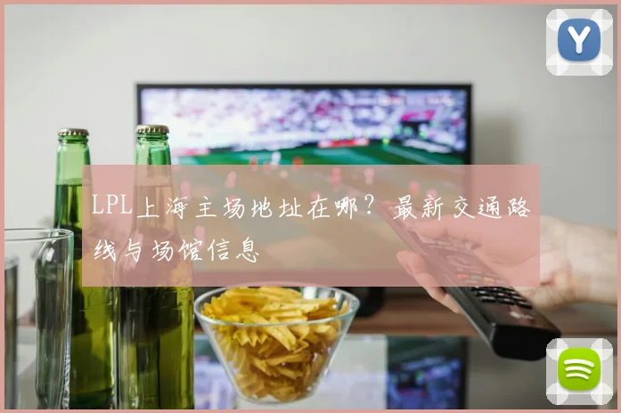 LPL上海主场地址在哪？最新交通路线与场馆信息