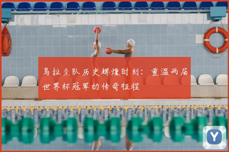 乌拉圭队历史辉煌时刻：重温两届世界杯冠军的传奇征程