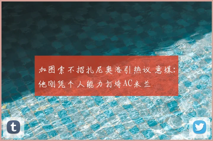 加图索不招扎尼奥洛引热议 意媒：他刚凭个人能力打垮AC米兰