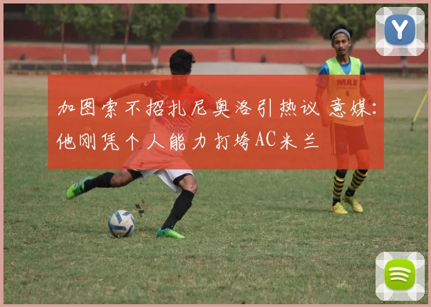 加图索不招扎尼奥洛引热议 意媒：他刚凭个人能力打垮AC米兰