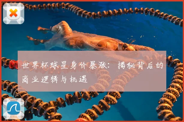 世界杯球星身价暴涨：揭秘背后的商业逻辑与机遇