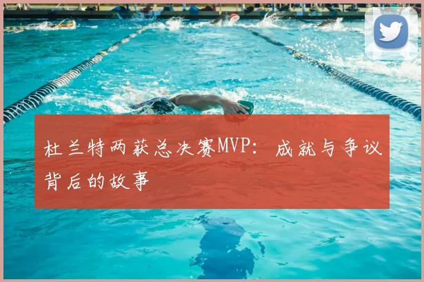 杜兰特两获总决赛MVP：成就与争议背后的故事