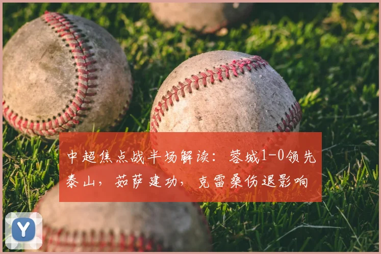 中超焦点战半场解读：蓉城1-0领先泰山，茹萨建功，克雷桑伤退影响几何？
