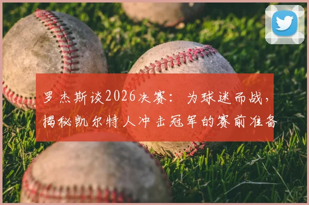 罗杰斯谈2026决赛：为球迷而战，揭秘凯尔特人冲击冠军的赛前准备与球迷期待