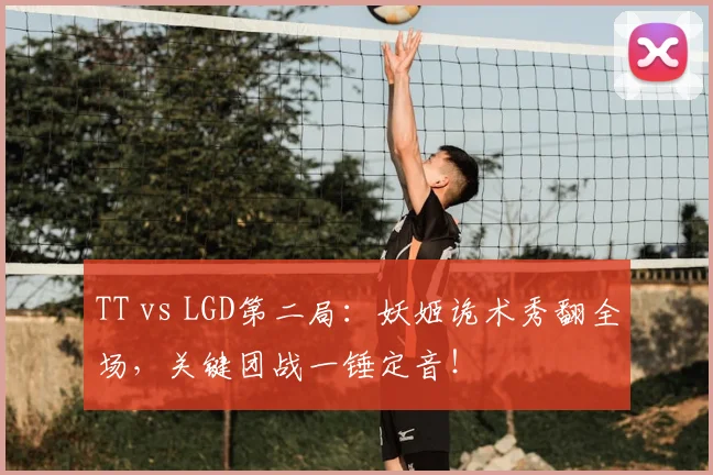TT vs LGD第二局：妖姬诡术秀翻全场，关键团战一锤定音！