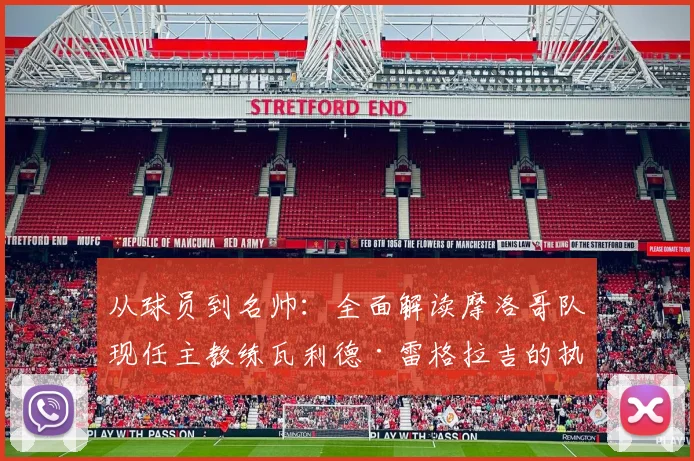 从球员到名帅：全面解读摩洛哥队现任主教练瓦利德·雷格拉吉的执教生涯与战术理念