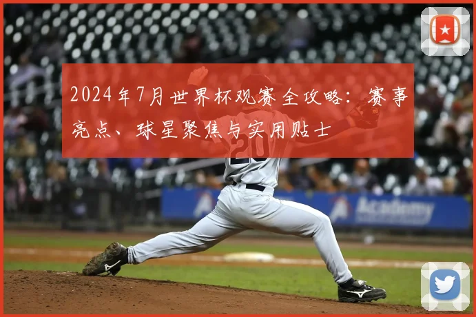 2024年7月世界杯观赛全攻略：赛事亮点、球星聚焦与实用贴士