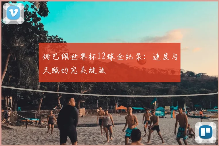 姆巴佩世界杯12球全纪录:速度与天赋的完美绽放