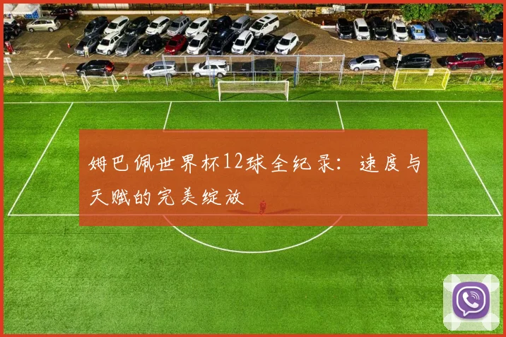 姆巴佩世界杯12球全纪录：速度与天赋的完美绽放