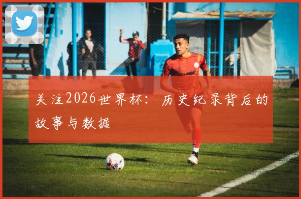 关注2026世界杯：历史纪录背后的故事与数据