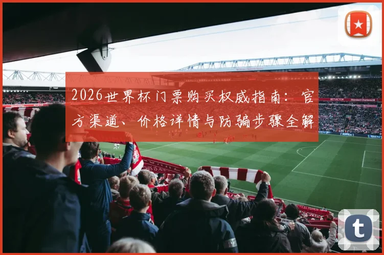 2026世界杯门票购买权威指南：官方渠道、价格详情与防骗步骤全解析