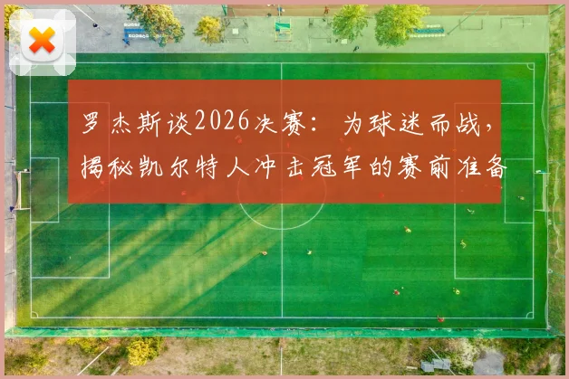 罗杰斯谈2026决赛：为球迷而战，揭秘凯尔特人冲击冠军的赛前准备与球迷期待
