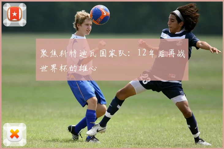 聚焦科特迪瓦国家队：12年后再战世界杯的雄心