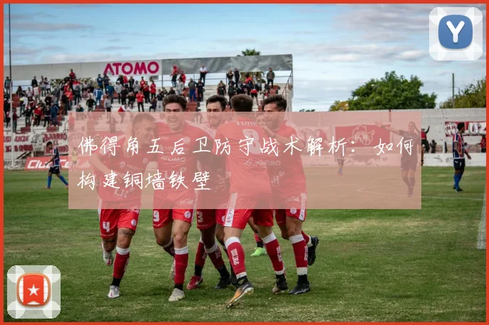佛得角五后卫防守战术解析:如何构建铜墙铁壁