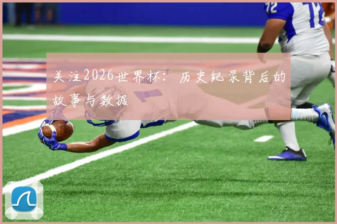 关注2026世界杯：历史纪录背后的故事与数据