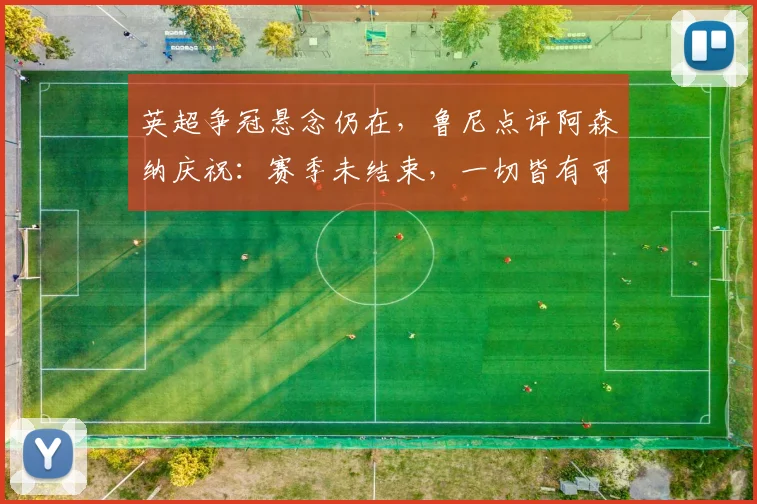 英超争冠悬念仍在，鲁尼点评阿森纳庆祝：赛季未结束，一切皆有可能