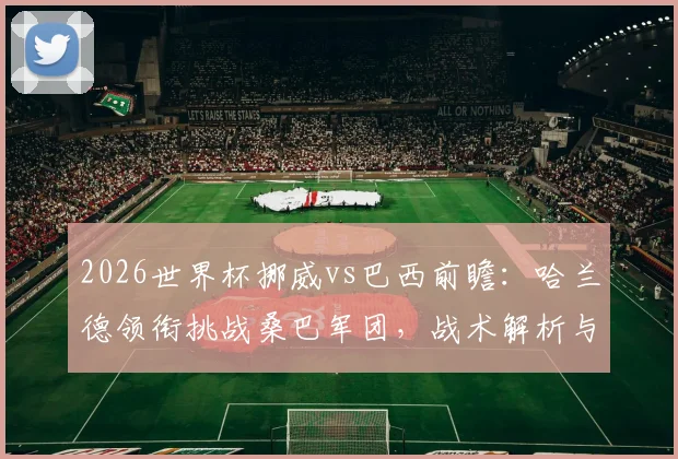 2026世界杯挪威vs巴西前瞻：哈兰德领衔挑战桑巴军团，战术解析与比分预测
