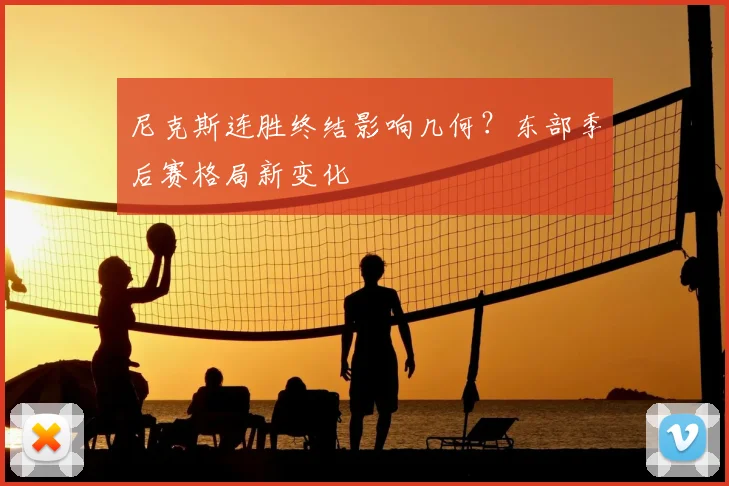 尼克斯连胜终结影响几何？东部季后赛格局新变化