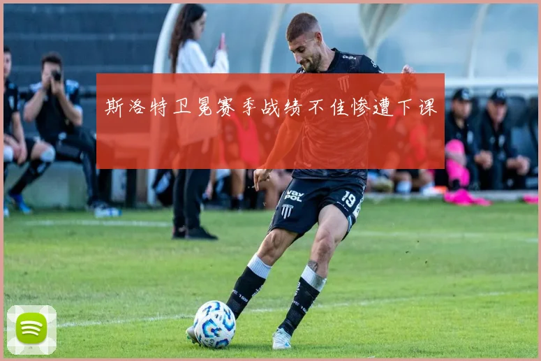 斯洛特卫冕赛季战绩不佳惨遭下课