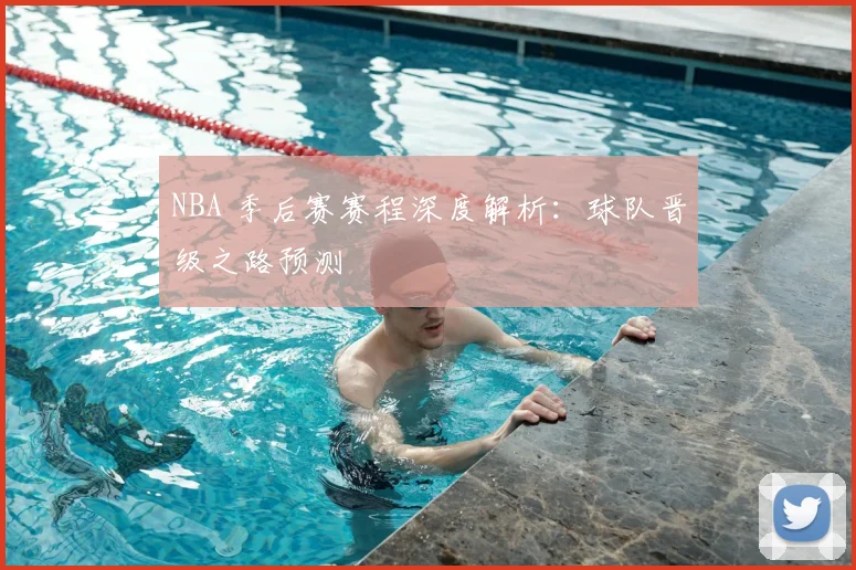 NBA 季后赛赛程深度解析：球队晋级之路预测