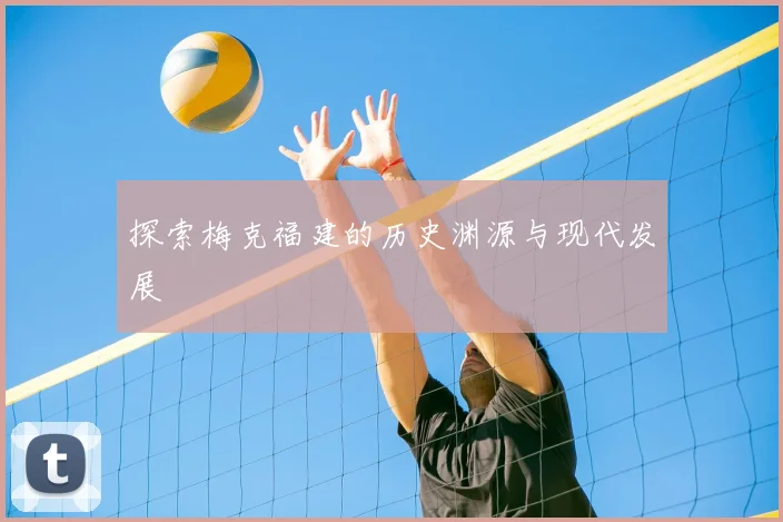 探索梅克福建的历史渊源与现代发展
