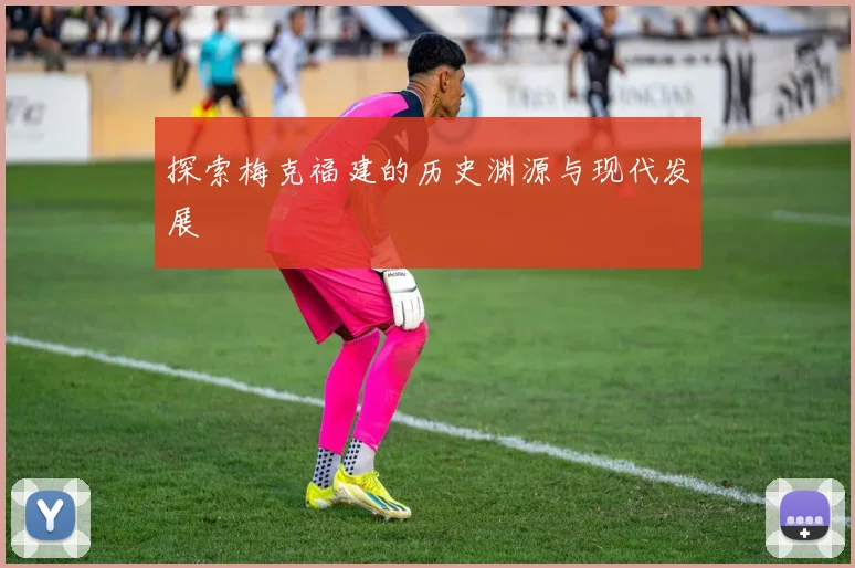 探索梅克福建的历史渊源与现代发展