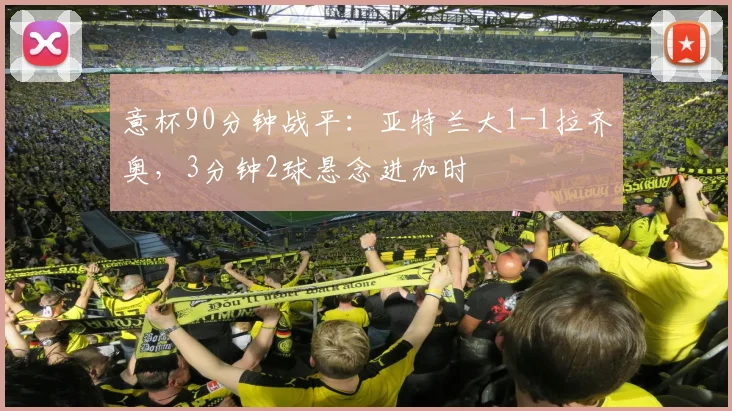 意杯90分钟战平：亚特兰大1-1拉齐奥，3分钟2球悬念进加时