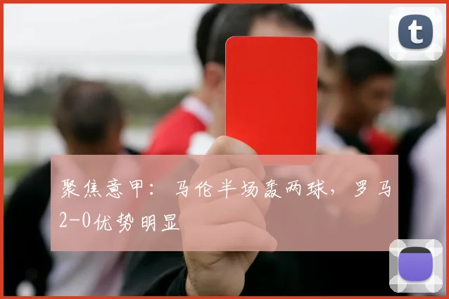 聚焦意甲：马伦半场轰两球，罗马2-0优势明显