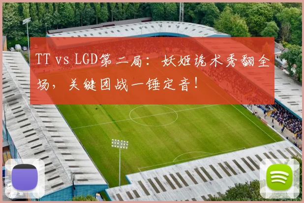 TT vs LGD第二局：妖姬诡术秀翻全场，关键团战一锤定音！