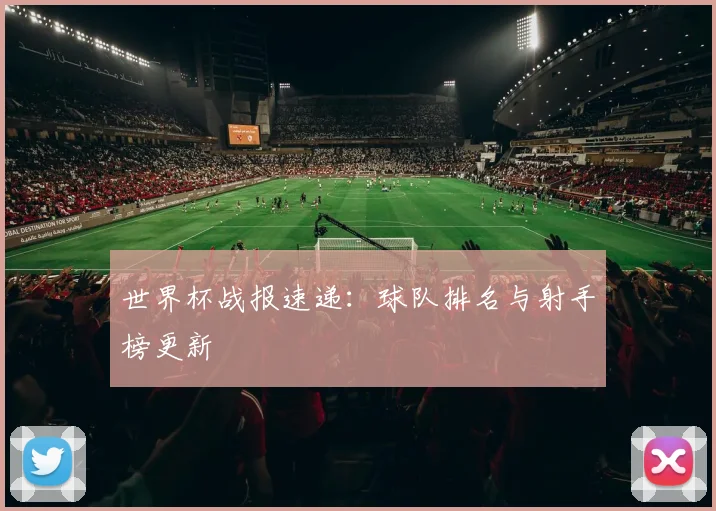 世界杯战报速递：球队排名与射手榜更新