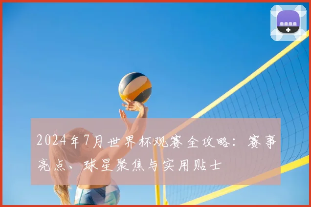 2024年7月世界杯观赛全攻略：赛事亮点、球星聚焦与实用贴士