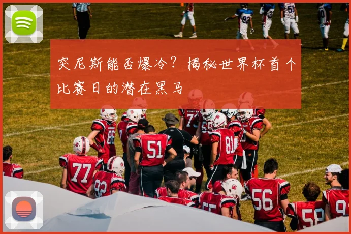 突尼斯能否爆冷？揭秘世界杯首个比赛日的潜在黑马