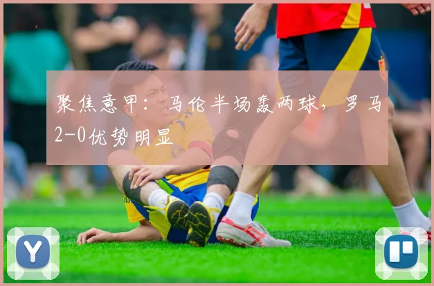 聚焦意甲：马伦半场轰两球，罗马2-0优势明显